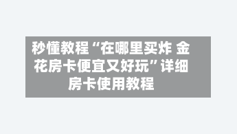 秒懂教程“在哪里买炸 金花房卡便宜又好玩	”详细房卡使用教程-第2张图片