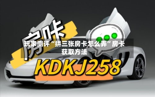 玩家测评“拼三张房卡怎么弄	”房卡获取方法-第2张图片