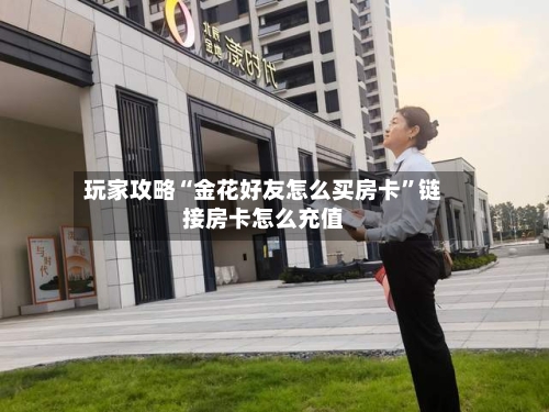 玩家攻略“金花好友怎么买房卡”链接房卡怎么充值-第2张图片