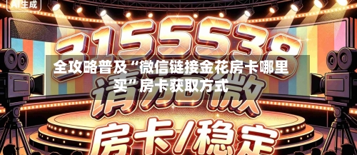 全攻略普及“微信链接金花房卡哪里买”房卡获取方式-第2张图片