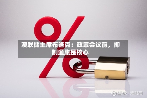 澳联储主席布洛克：政策会议前，抑制通胀是核心-第3张图片