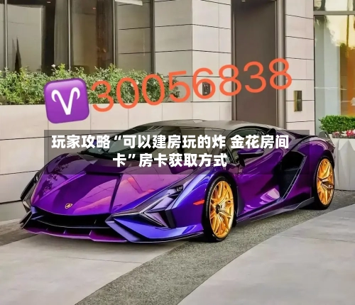 玩家攻略“可以建房玩的炸 金花房间卡	”房卡获取方式-第2张图片