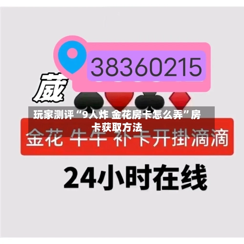 玩家测评“9人炸 金花房卡怎么弄”房卡获取方法-第2张图片