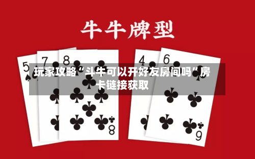 玩家攻略“斗牛可以开好友房间吗”房卡链接获取-第2张图片