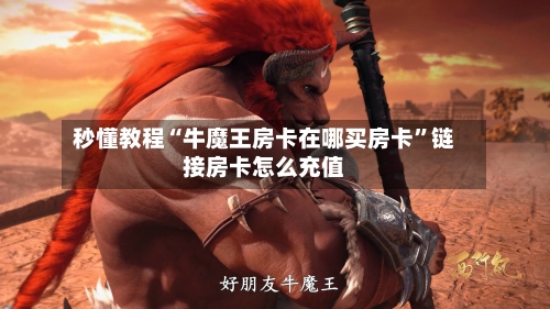 秒懂教程“牛魔王房卡在哪买房卡”链接房卡怎么充值-第2张图片