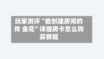 玩家测评“能创建房间的炸 金花	”详细房卡怎么购买教程-第3张图片