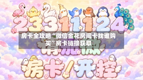 房卡全攻略“微信金花房间卡找谁购买”房卡链接获取-第3张图片