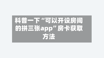 科普一下“可以开设房间的拼三张app”房卡获取方法-第2张图片