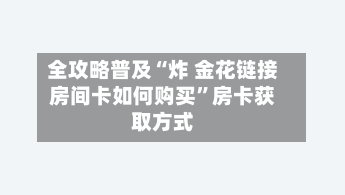 全攻略普及“炸 金花链接房间卡如何购买”房卡获取方式