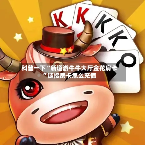 科普一下“新道游牛牛大厅金花房卡”链接房卡怎么充值-第3张图片