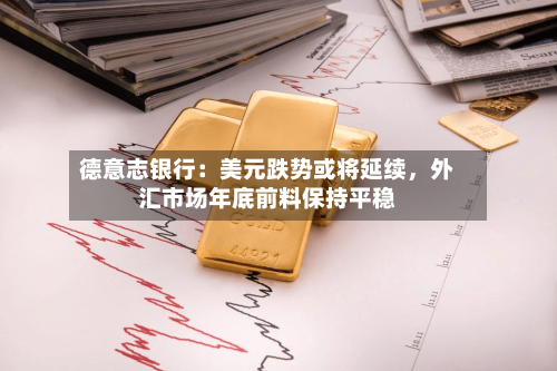 德意志银行：美元跌势或将延续，外汇市场年底前料保持平稳-第2张图片