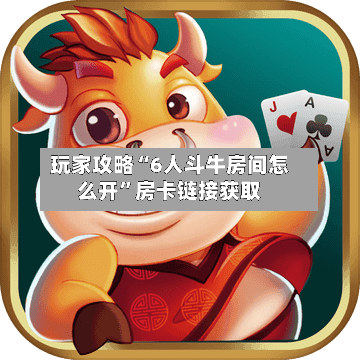 玩家攻略“6人斗牛房间怎么开”房卡链接获取-第2张图片