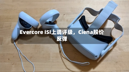 Evercore ISI上调评级	，Ciena股价反弹-第1张图片