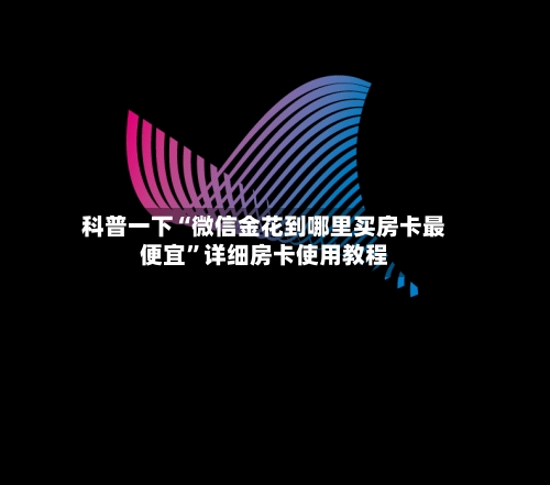 科普一下“微信金花到哪里买房卡最便宜”详细房卡使用教程-第3张图片