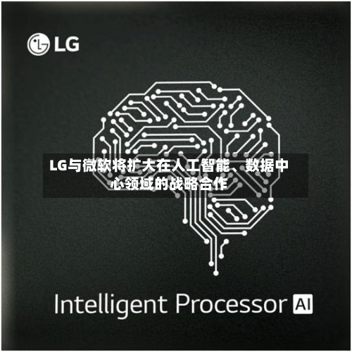 LG与微软将扩大在人工智能	、数据中心领域的战略合作-第2张图片