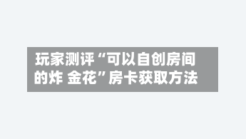 玩家测评“可以自创房间的炸 金花”房卡获取方法-第2张图片