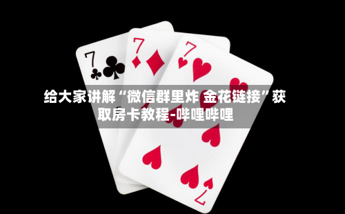 给大家讲解“微信群里炸 金花链接”获取房卡教程-哔哩哔哩-第2张图片