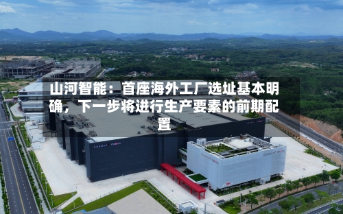 山河智能：首座海外工厂选址基本明确，下一步将进行生产要素的前期配置-第2张图片