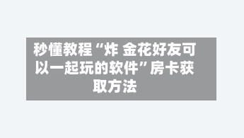 秒懂教程“炸 金花好友可以一起玩的软件”房卡获取方法-第2张图片