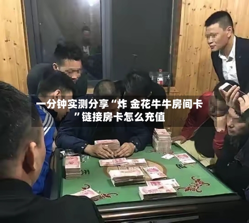 一分钟实测分享“炸 金花牛牛房间卡”链接房卡怎么充值-第2张图片