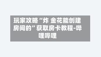玩家攻略“炸 金花能创建房间的”获取房卡教程-哔哩哔哩-第3张图片