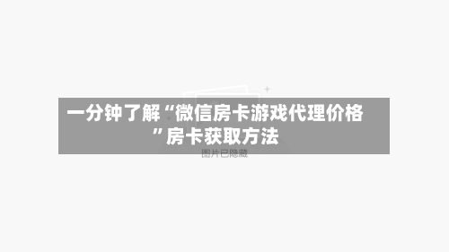一分钟了解“微信房卡游戏代理价格	”房卡获取方法-第2张图片