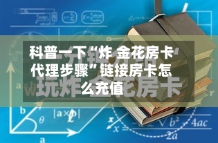 科普一下“炸 金花房卡代理步骤”链接房卡怎么充值-第2张图片
