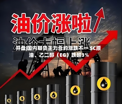 开盘|国内期货主力合约涨跌不一 SC原油	、乙二醇（EG）跌超3%-第2张图片
