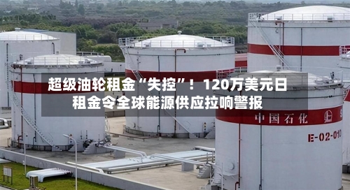 超级油轮租金“失控”！120万美元日租金令全球能源供应拉响警报-第2张图片