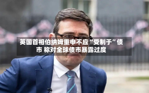 英国首相伯纳姆重申不应“受制于	”债市 称对全球债市暴露过度-第3张图片