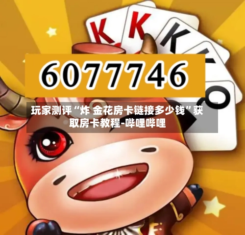 玩家测评“炸 金花房卡链接多少钱”获取房卡教程-哔哩哔哩-第2张图片