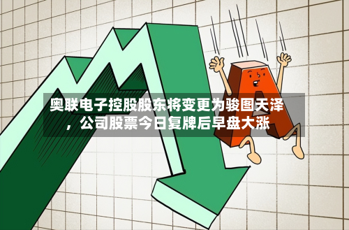 奥联电子控股股东将变更为骏图天泽	，公司股票今日复牌后早盘大涨-第3张图片