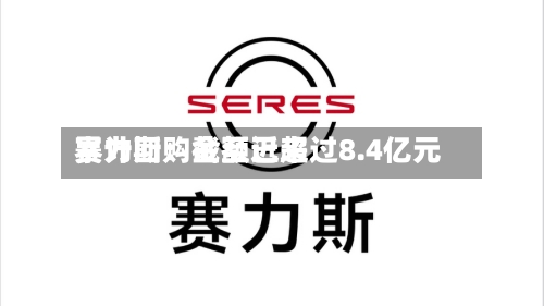赛力斯：截至近来累计回购金额已超过8.4亿元