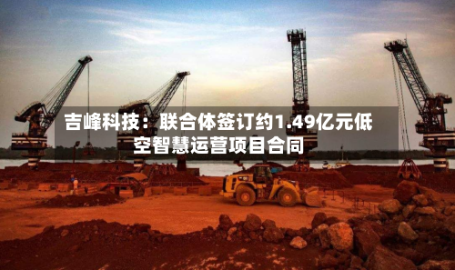 吉峰科技：联合体签订约1.49亿元低空智慧运营项目合同-第2张图片