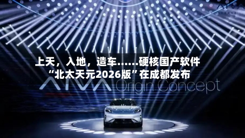 上天	，入地，造车……硬核国产软件“北太天元2026版	”在成都发布-第3张图片