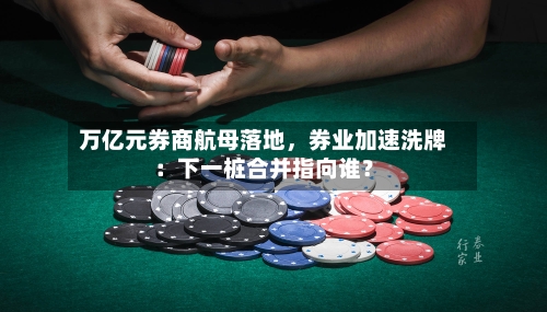 万亿元券商航母落地，券业加速洗牌：下一桩合并指向谁？-第3张图片