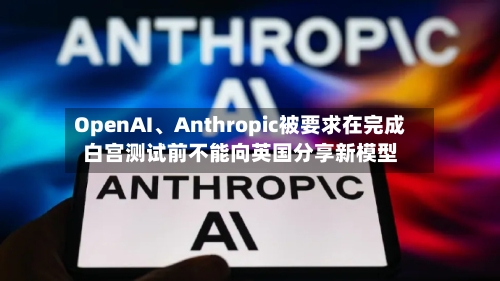 OpenAI、Anthropic被要求在完成白宫测试前不能向英国分享新模型-第2张图片