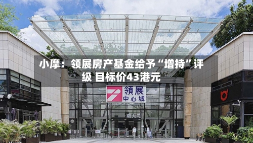 小摩：领展房产基金给予“增持	”评级 目标价43港元-第2张图片