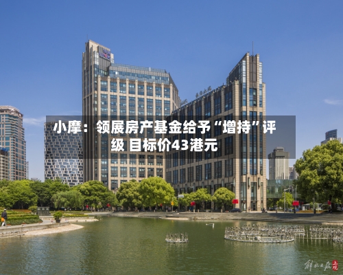 小摩：领展房产基金给予“增持	”评级 目标价43港元-第1张图片