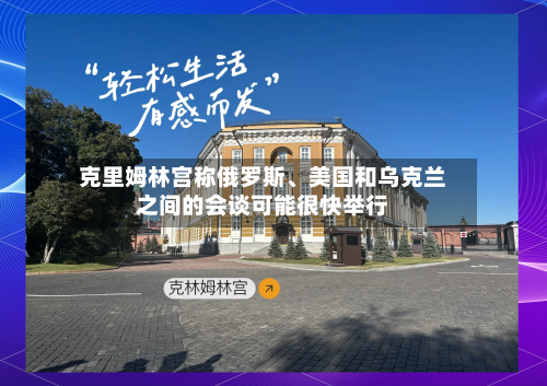 克里姆林宫称俄罗斯、美国和乌克兰之间的会谈可能很快举行-第2张图片
