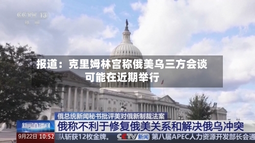 报道：克里姆林宫称俄美乌三方会谈可能在近期举行-第3张图片