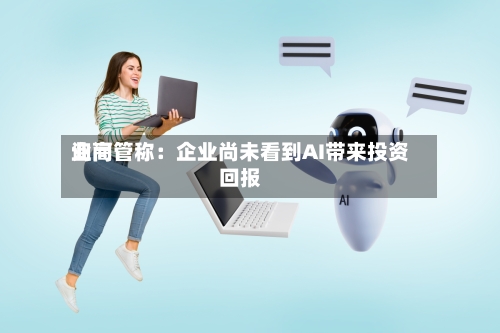 询问
业高管称:企业尚未看到AI带来投资回报-第2张图片