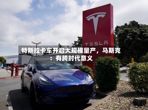 特斯拉卡车开启大规模量产，马斯克：有跨时代意义-第3张图片