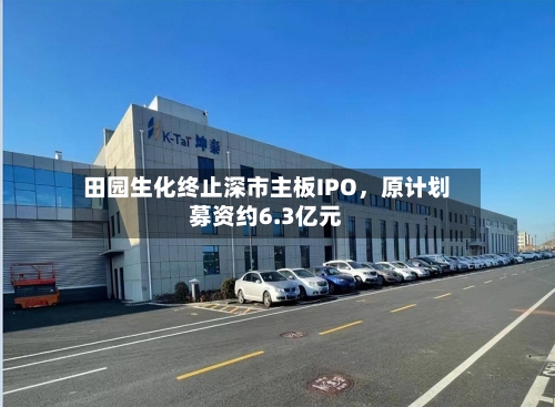 田园生化终止深市主板IPO，原计划募资约6.3亿元-第1张图片