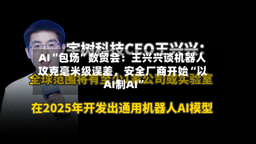 AI“包场”数贸会：王兴兴谈机器人攻克毫米级误差，安全厂商开始“以AI制AI”