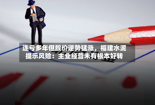 连亏多年但股价逆势猛涨	，福建水泥提示风险：主业经营未有根本好转-第2张图片