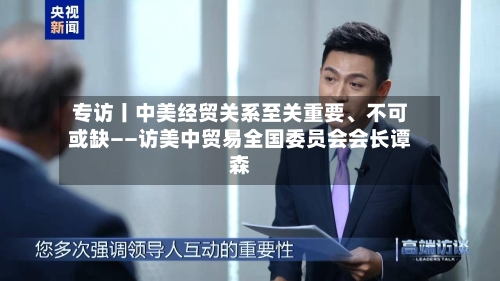 专访丨中美经贸关系至关重要、不可或缺——访美中贸易全国委员会会长谭森-第2张图片