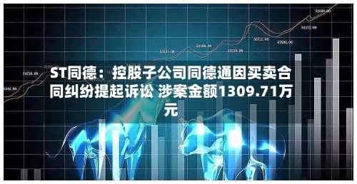 ST同德:控股子公司同德通因买卖合同纠纷提起诉讼 涉案金额1309.71万元-第3张图片