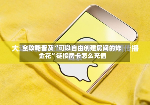 全攻略普及“可以自由创建房间的炸 金花”链接房卡怎么充值