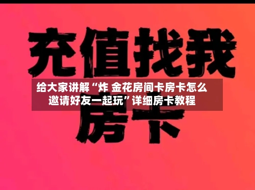 给大家讲解“炸 金花房间卡房卡怎么邀请好友一起玩”详细房卡教程-第3张图片